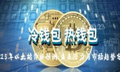 2025年以太坊价格预测：未来潜力与市场趋势分析