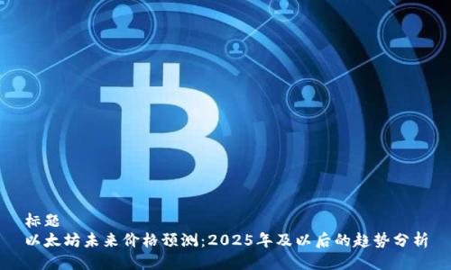 标题
以太坊未来价格预测：2025年及以后的趋势分析