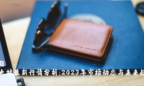 标题
以太坊最新行情分析：2023年市场动态与未来趋势