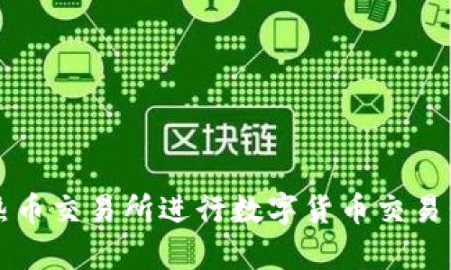 如何安全方便地在热币交易所进行数字货币交易：app下载及使用指南