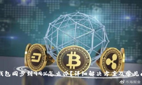 以太坊钱包同步到99%怎么办？详细解决方案及常见问题解答