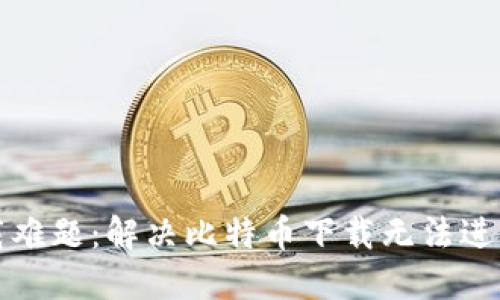 狐狸钱包下载难题：解决比特币下载无法进行的完整指南