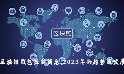 区块链钱包最新消息：2023年的趋势与发展