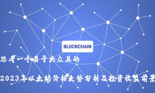 思考一个易于大众且的

2023年以太坊价格走势分析及投资收益前景