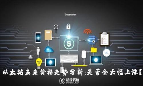 以太坊未来价格走势分析：是否会大幅上涨？