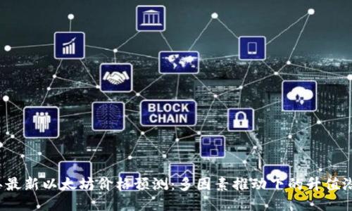 2023年最新以太坊价格预测：多因素推动下的升值潜力揭示