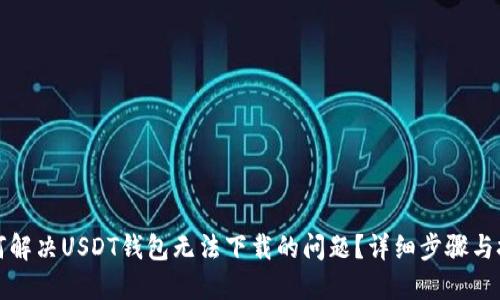 如何解决USDT钱包无法下载的问题？详细步骤与技巧