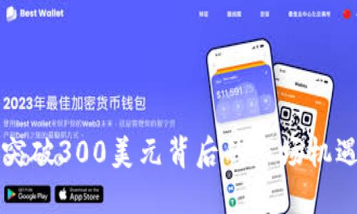 以太坊价格突破300美元背后的市场机遇与投资智慧