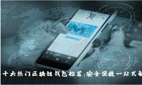 2023年十大热门区块链钱包推荐：安全便捷一站式解决方案