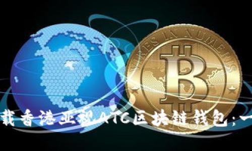 如何安全下载香港亚视ATC区块链钱包：一步一步指南