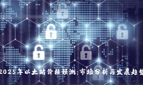 2025年以太坊价格预测：市场分析与发展趋势